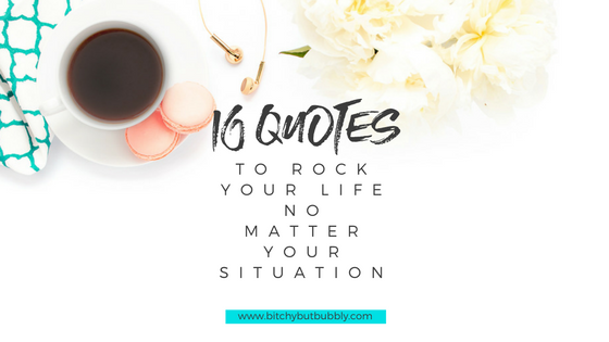 Bitchy But Bubbly - 10 Quotes To Rock Your Life No Matter Your Situation